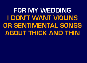 FOR MY WEDDING
I DON'T WANT VIOLINS
0R SENTIMENTAL SONGS
ABOUT THICK AND THIN