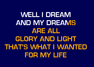 WELL I DREAM
AND MY DREAMS
ARE ALL
GLORY AND LIGHT
THAT'S WHAT I WANTED
FOR MY LIFE
