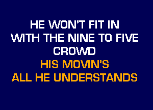 HE WON'T FIT IN
WITH THE NINE T0 FIVE
CROWD
HIS MOVIMS
ALL HE UNDERSTANDS
