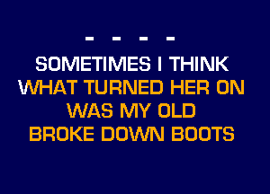 SOMETIMES I THINK
WHAT TURNED HER 0N
WAS MY OLD
BROKE DOWN BOOTS