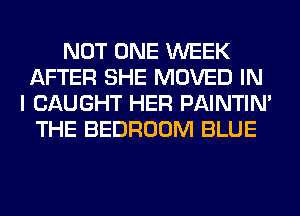 NOT ONE WEEK
AFTER SHE MOVED IN
I CAUGHT HER PAINTIN'
THE BEDROOM BLUE