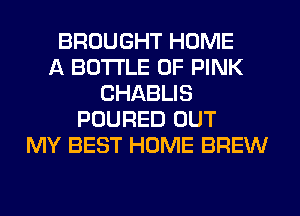 BROUGHT HOME
A BOTTLE 0F PINK
CHABLIS
POURED OUT
MY BEST HOME BREW