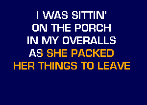 I WAS SITI'IN'
ON THE PORCH
IN MY OVERALLS
AS SHE PACKED
HER THINGS TO LEAVE