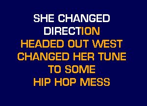 SHE CHANGED
DIRECTION
HEADED OUT WEST
CHANGED HER TUNE
T0 SOME
HIP HOP MESS