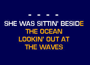 SHE WAS SITI'IN' BESIDE
THE OCEAN
LOOKIN' OUT AT
THE WAVES