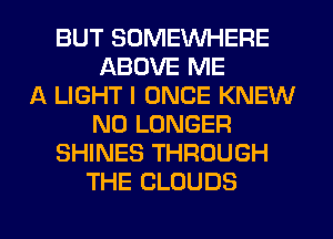 BUT SOMEWHERE
ABOVE ME
A LIGHT I ONCE KNEW
NO LONGER
SHINES THROUGH
THE CLOUDS

g