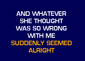 AND WHATEVER
SHE THOUGHT
WAS 30 WRONG
'WITH ME
SUDDENLY SEEMED
ALRIGHT