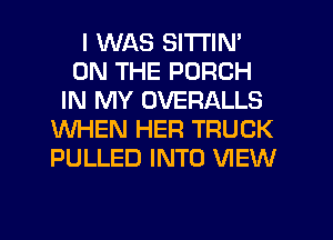 I WAS SITI'IN'
ON THE PORCH
IN MY OVERALLS
WHEN HER TRUCK
PULLED INTO VIEW