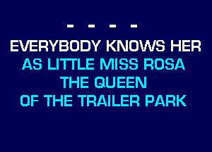 EVERYBODY KNOWS HER
AS LITI'LE MISS ROSA
THE QUEEN
OF THE TRAILER PARK