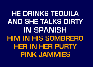 HE DRINKS TEQUILA
AND SHE TALKS DIRTY
IN SPANISH
HIM IN HIS SOMBRERO
HER IN HER PURTY
PINK JAMMIES