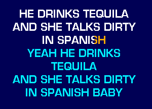 HE DRINKS TEQUILA
AND SHE TALKS DIRTY
IN SPANISH
YEAH HE DRINKS
TEQUILA
AND SHE TALKS DIRTY
IN SPANISH BABY