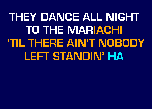 THEY DANCE ALL NIGHT
TO THE MARIACHI

'TIL THERE AIN'T NOBODY
LEFT STANDIN' HA