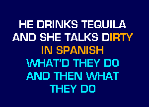 HE DRINKS TEQUILA
AND SHE TALKS DIRTY
IN SPANISH
VVHATD THEY DO
AND THEN WHAT
THEY DO