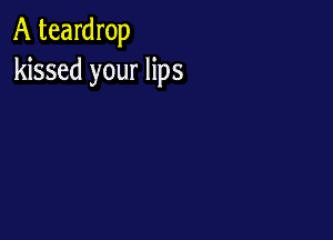 A teardrop
kissed your lips
