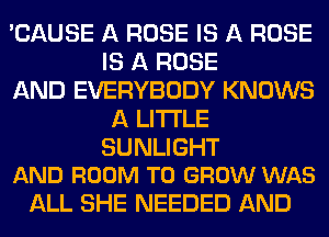 'CAUSE A ROSE IS A ROSE
IS A ROSE

AND EVERYBODY KNOWS
A LITTLE

SUNLIGHT
AND ROOM TO GROW WAS

ALL SHE NEEDED AND