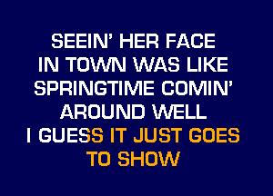SEEIN' HER FACE
IN TOWN WAS LIKE
SPRINGTIME COMIM

AROUND WELL
I GUESS IT JUST GOES
TO SHOW