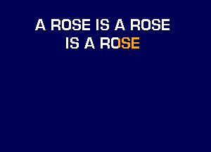 A ROSE IS A ROSE
IS A ROSE