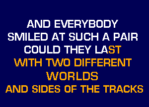 AND EVERYBODY
SMILED AT SUCH A PAIR
COULD THEY LAST
WITH TWO DIFFERENT

WORLDS
AND SIDES OF THE TRACKS