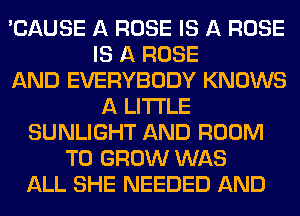 'CAUSE A ROSE IS A ROSE
IS A ROSE
AND EVERYBODY KNOWS
A LITTLE
SUNLIGHT AND ROOM
TO GROW WAS
ALL SHE NEEDED AND