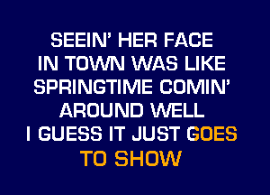 SEEIN' HER FACE
IN TOWN WAS LIKE
SPRINGTIME COMIM

AROUND WELL
I GUESS IT JUST GOES

TO SHOW