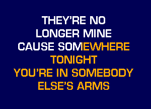 THEY'RE NO
LONGER MINE
CAUSE SOMEINHERE
TONIGHT
YOU'RE IN SOMEBODY
ELSE'S ARMS