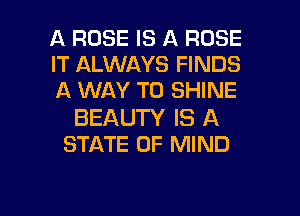 A ROSE IS A ROSE
IT ALWAYS FINDS
A WAY TO SHINE

BEAUTY IS A
STATE OF MIND

g