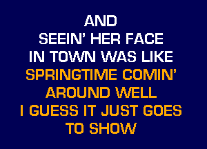 AND
SEEIN' HER FACE
IN TOWN WAS LIKE
SPRINGTIME COMIM
AROUND WELL
I GUESS IT JUST GOES
TO SHOW