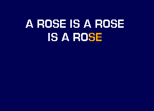 A ROSE IS A ROSE
IS A ROSE