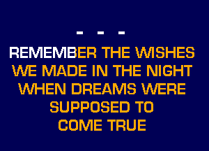 REMEMBER THE WISHES
WE MADE IN THE NIGHT
WHEN DREAMS WERE
SUPPOSED TO
COME TRUE