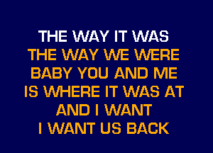 THE WAY IT WAS
THE WAY WE WERE
BABY YOU AND ME
IS WHERE IT WAS AT

AND I WANT
I WANT US BACK