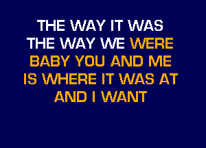 THE WAY IT WAS
THE WAY WE WERE
BABY YOU AND ME
IS WHERE IT WAS AT

AND I WANT