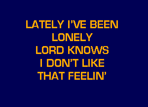 LATELY I'VE BEEN
LONELY
LORD KNOWS

I DON'T LIKE
THAT FEELIN'