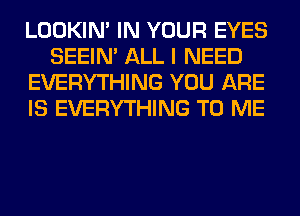 LOOKIN' IN YOUR EYES
SEEIN' ALL I NEED
EVERYTHING YOU ARE
IS EVERYTHING TO ME