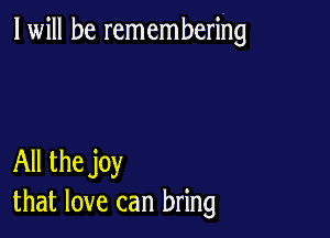 I will be remembering

All the joy
that love can bring