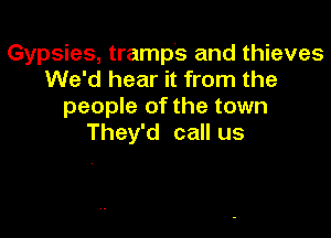 Gypsies, tramps and thieves
We'd hear it from the
people of the town

They'd call us