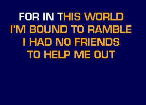 FOR IN THIS WORLD
I'M BOUND T0 RAMBLE
I HAD N0 FRIENDS
TO HELP ME OUT