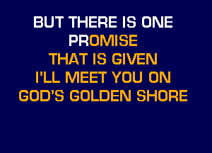 BUT THERE IS ONE
PROMISE
THAT IS GIVEN
I'LL MEET YOU ON
GOD'S GOLDEN SHORE