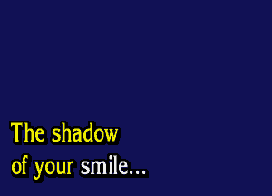 The shadow
of your smile...