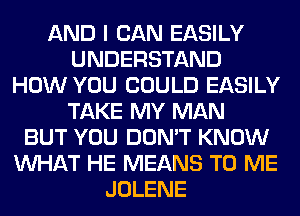 AND I CAN EASILY
UNDERSTAND
HOW YOU COULD EASILY
TAKE MY MAN
BUT YOU DON'T KNOW
WHAT HE MEANS TO ME
JOLENE