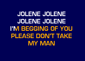 JDLENE JOLENE
JOLENE JOLENE
I'M BEGGING OF YOU
PLEASE DON'T TAKE
MY MAN