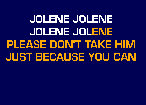 JOLENE JOLENE
JOLENE JOLENE
PLEASE DON'T TAKE HIM
JUST BECAUSE YOU CAN