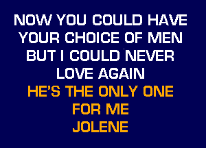 NOW YOU COULD HAVE
YOUR CHOICE OF MEN
BUT I COULD NEVER
LOVE AGAIN
HE'S THE ONLY ONE
FOR ME
JOLENE