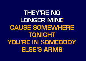 THEY'RE NO
LONGER MINE
CAUSE SOMEINHERE
TONIGHT
YOU'RE IN SOMEBODY
ELSE'S ARMS