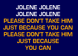 JOLENE JOLENE
JOLENE JOLENE
PLEASE DON'T TAKE HIM
JUST BECAUSE YOU CAN
PLEASE DON'T TAKE HIM
JUST BECAUSE
YOU CAN