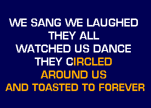 WE SANG WE LAUGHED
THEY ALL
WATCHED US DANCE
THEY CIRCLED

AROUND US
AND TOASTED T0 FOREVER