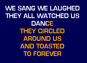 WE SANG WE LAUGHED
THEY ALL WATCHED US
DANCE
THEY CIRCLED
AROUND US
AND TOASTED
T0 FOREVER