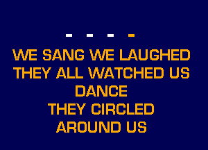 WE SANG WE LAUGHED
THEY ALL WATCHED US
DANCE
THEY CIRCLED
AROUND US