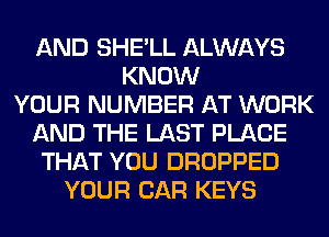 AND SHE'LL ALWAYS
KNOW
YOUR NUMBER AT WORK
AND THE LAST PLACE
THAT YOU DROPPED
YOUR CAR KEYS