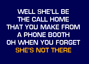 WELL SHE'LL BE
THE BALL HOME
THAT YOU MAKE FROM
A PHONE BOOTH
0H WHEN YOU FORGET
SHE'S NOT THERE