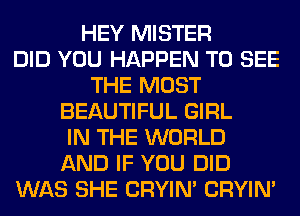 HEY MISTER
DID YOU HAPPEN TO SEE
THE MOST
BEAUTIFUL GIRL
IN THE WORLD
AND IF YOU DID
WAS SHE CRYIN' CRYIN'